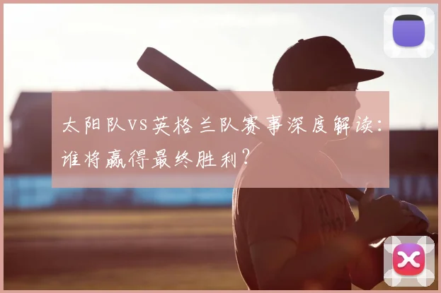 太阳队vs英格兰队赛事深度解读:谁将赢得最终胜利?