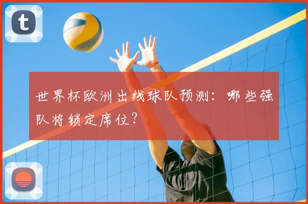 世界杯欧洲出线球队预测:哪些强队将锁定席位?