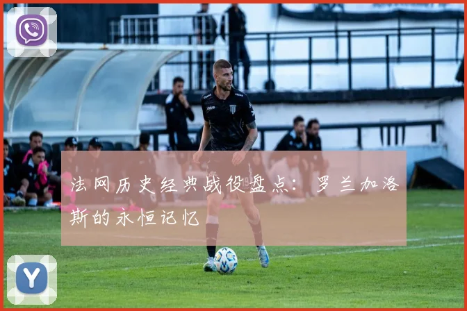 法网历史经典战役盘点:罗兰加洛斯的永恒记忆