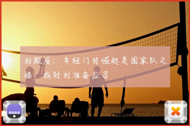 刘殿座：年轻门将崛起是国家队之福，我时刻准备应召