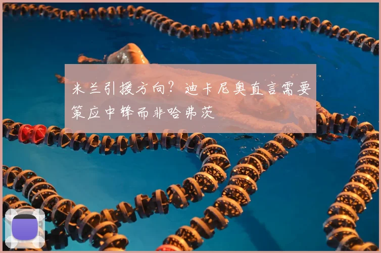 米兰引援方向？迪卡尼奥直言需要策应中锋而非哈弗茨