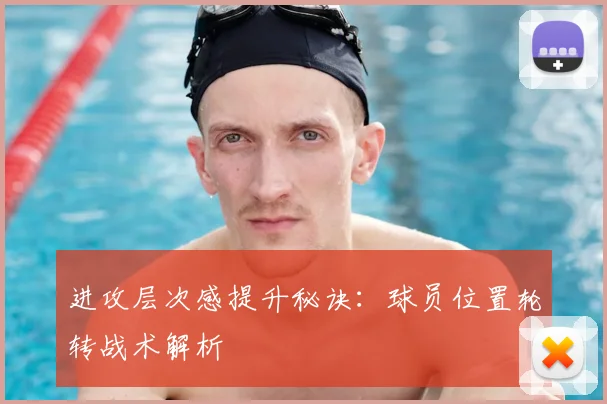 进攻层次感提升秘诀:球员位置轮转战术解析