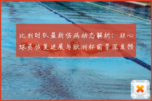 比利时队最新伤病动态解析:核心球员恢复进展与欧洲杯前景深度预测