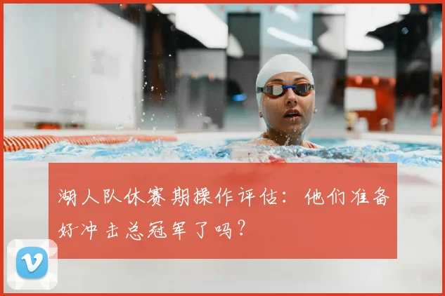 湖人队休赛期操作评估：他们准备好冲击总冠军了吗？