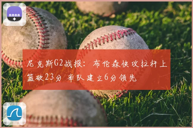 尼克斯G2战报：布伦森快攻拉杆上篮砍23分 率队建立6分领先