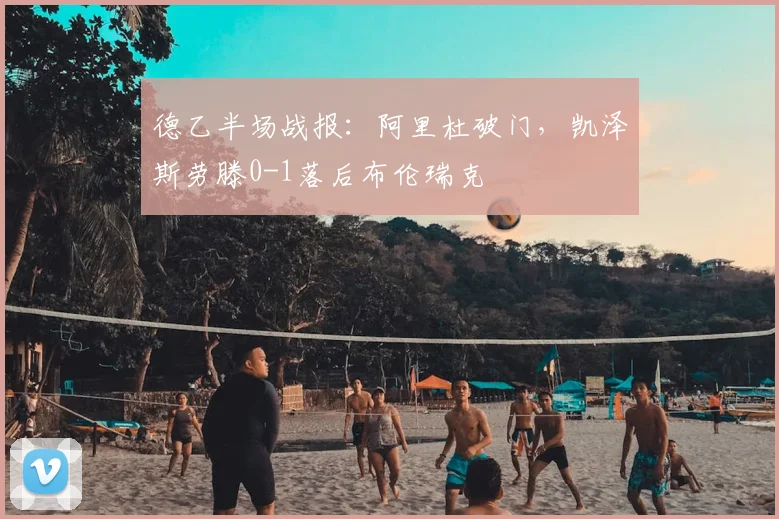 德乙半场战报:阿里杜破门,凯泽斯劳滕0-1落后布伦瑞克