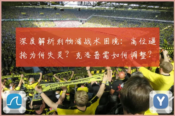 深度解析利物浦战术困境:高位逼抢为何失灵?克洛普需如何调整?