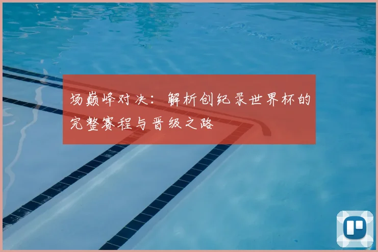 场巅峰对决:解析创纪录世界杯的完整赛程与晋级之路