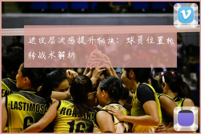 进攻层次感提升秘诀：球员位置轮转战术解析