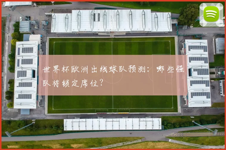 世界杯欧洲出线球队预测：哪些强队将锁定席位？