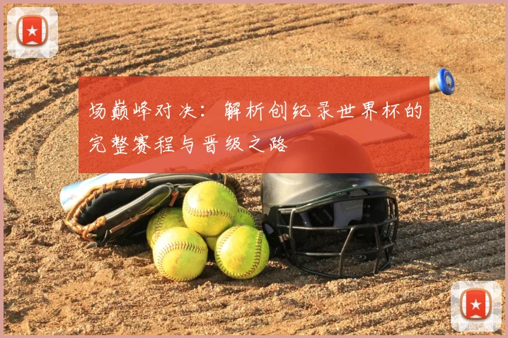 场巅峰对决:解析创纪录世界杯的完整赛程与晋级之路
