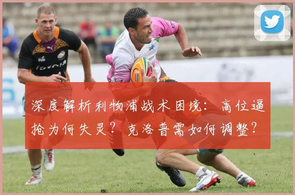 深度解析利物浦战术困境：高位逼抢为何失灵？克洛普需如何调整？