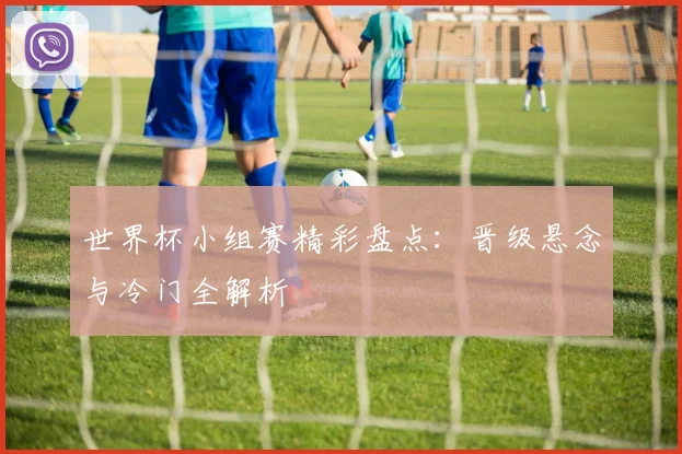 世界杯小组赛精彩盘点：晋级悬念与冷门全解析