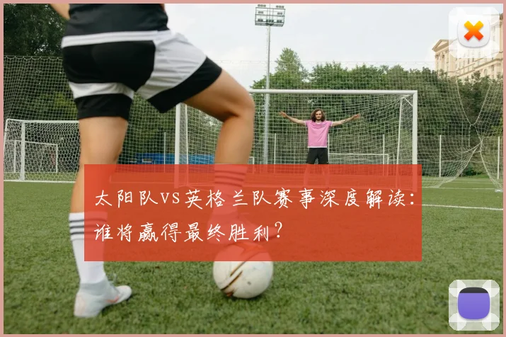太阳队vs英格兰队赛事深度解读：谁将赢得最终胜利？