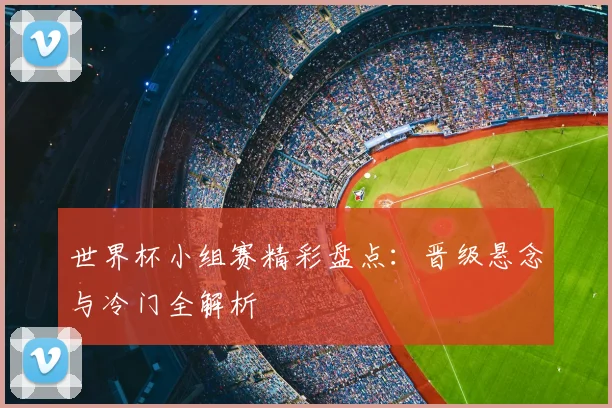 世界杯小组赛精彩盘点：晋级悬念与冷门全解析