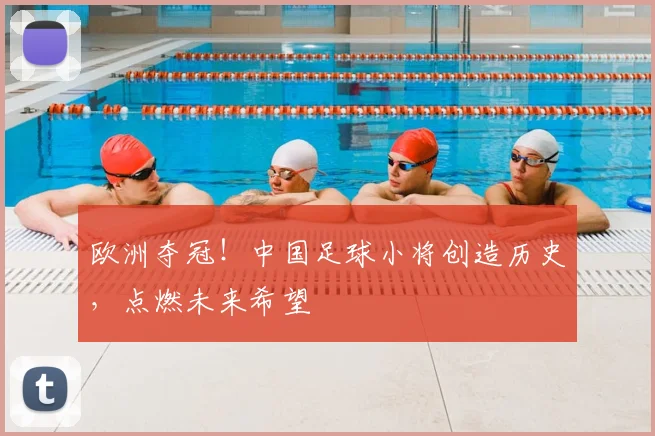 欧洲夺冠！中国足球小将创造历史，点燃未来希望