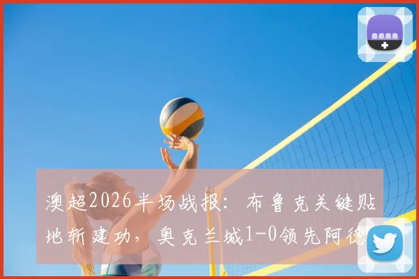 澳超2026半场战报:布鲁克关键贴地斩建功,奥克兰城1-0领先阿德莱德联