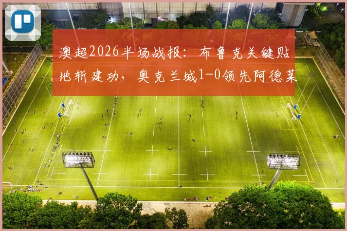 澳超2026半场战报:布鲁克关键贴地斩建功,奥克兰城1-0领先阿德莱德联